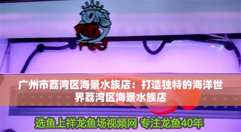 廣州市荔灣區海景水族店：打造獨特的海洋世界荔灣區海景水族店