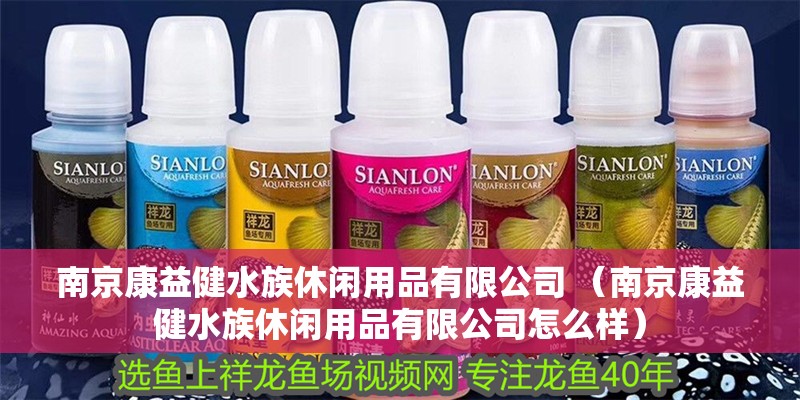 南京康益健水族休閑用品有限公司 （南京康益健水族休閑用品有限公司怎么樣）