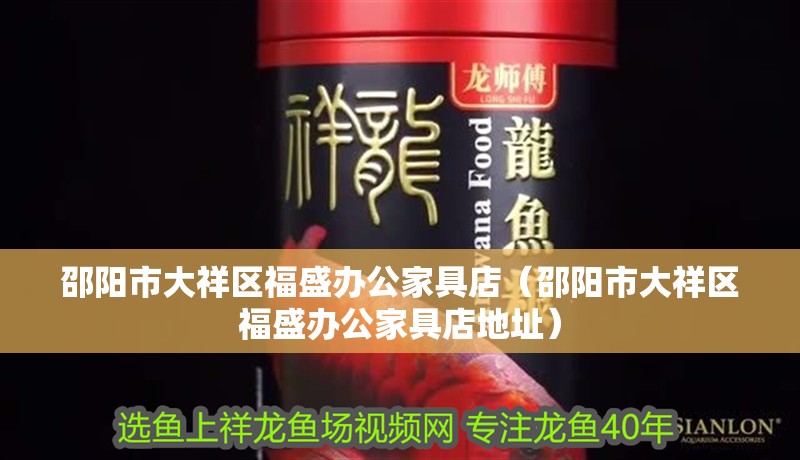 邵陽市大祥區福盛辦公家具店（邵陽市大祥區福盛辦公家具店地址）