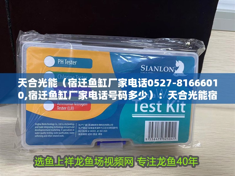 天合光能（宿遷魚缸廠家電話0527-81666010,宿遷魚缸廠家電話號碼多少）：天合光能宿遷科技有限公司 天合光能（宿遷魚缸廠家電話0527-81666010,宿遷魚缸廠家電話號碼多少）：天合光能宿遷科技有限公司 魚缸百科