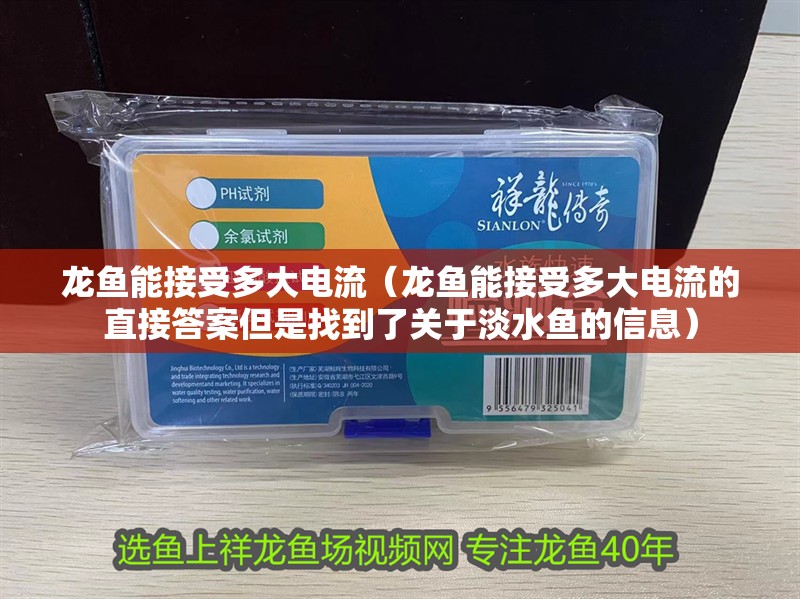 龍魚能接受多大電流（龍魚能接受多大電流的直接答案但是找到了關于淡水魚的信息）