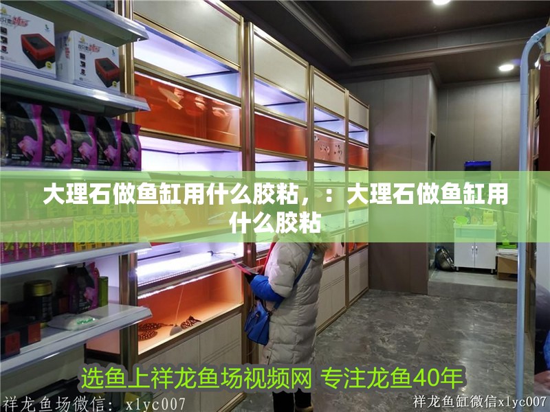 大理石做魚缸用什么膠粘，：大理石做魚缸用什么膠粘