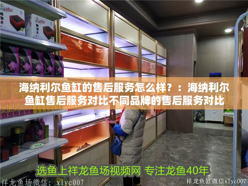 海納利爾魚缸的售后服務怎么樣？：海納利爾魚缸售后服務對比不同品牌的售后服務對比