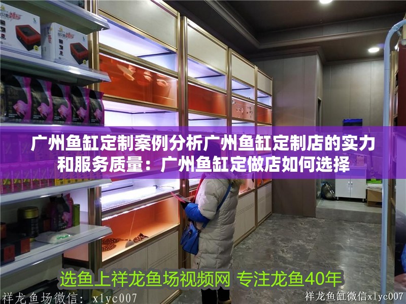 廣州魚缸定制案例分析廣州魚缸定制店的實(shí)力和服務(wù)質(zhì)量：廣州魚缸定做店如何選擇