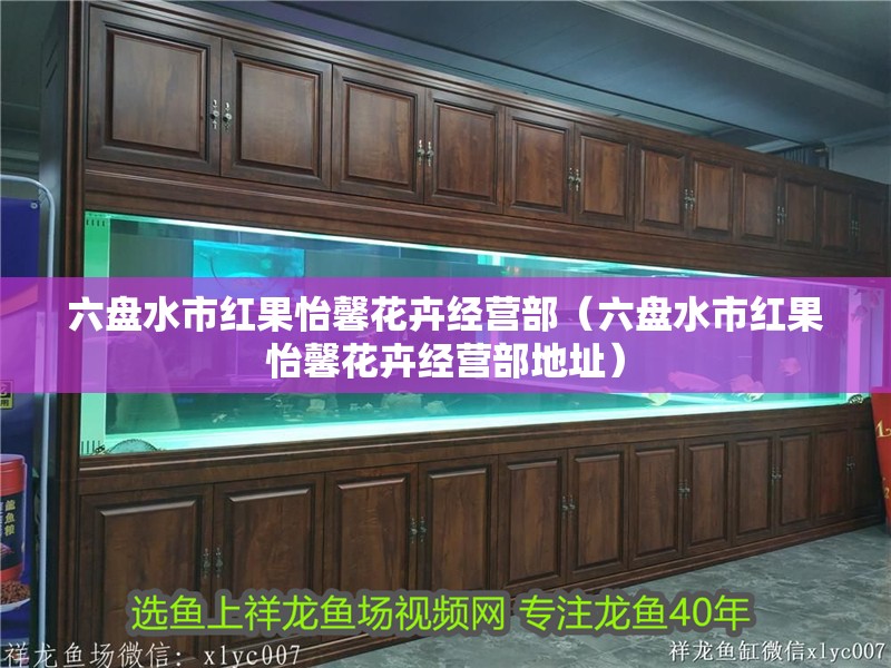 六盤水市紅果怡馨花卉經(jīng)營部（六盤水市紅果怡馨花卉經(jīng)營部地址）