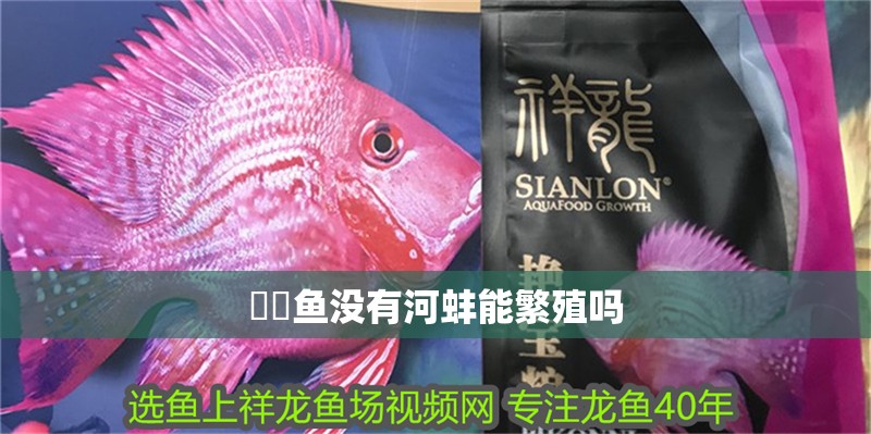 鳑鲏?mèng)~沒(méi)有河蚌能繁殖嗎