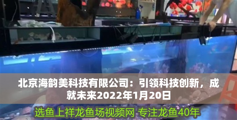 北京海韻美科技有限公司：引領(lǐng)科技創(chuàng)新，成就未來2022年1月20日 北京海韻美科技有限公司：引領(lǐng)科技創(chuàng)新，成就未來2022年1月20日 全國水族館企業(yè)名錄