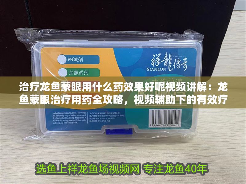 治療龍魚蒙眼用什么藥效果好呢視頻講解：龍魚蒙眼治療用藥全攻略，視頻輔助下的有效療法剖析