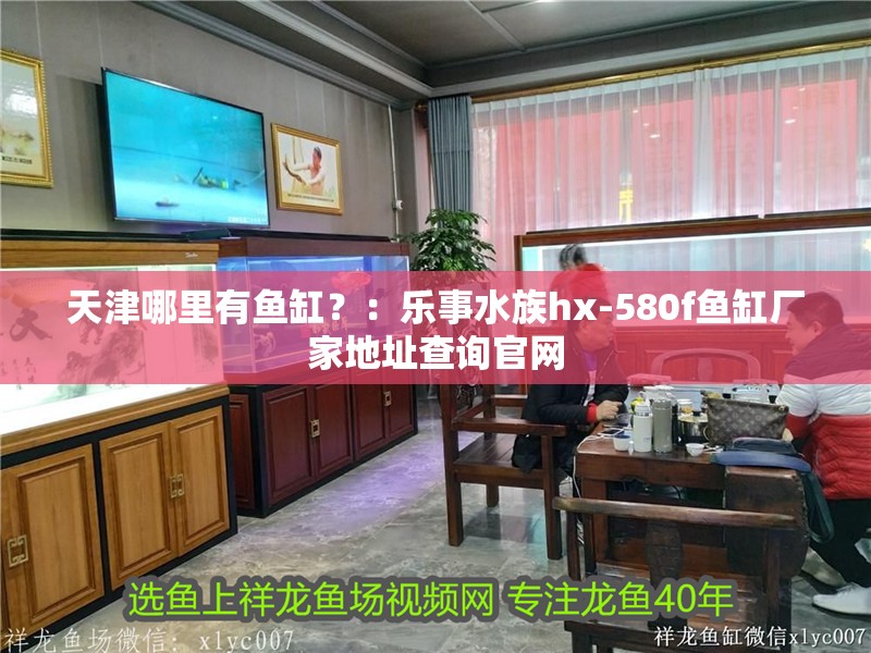 天津哪里有魚缸？：樂事水族hx-580f魚缸廠家地址查詢官網