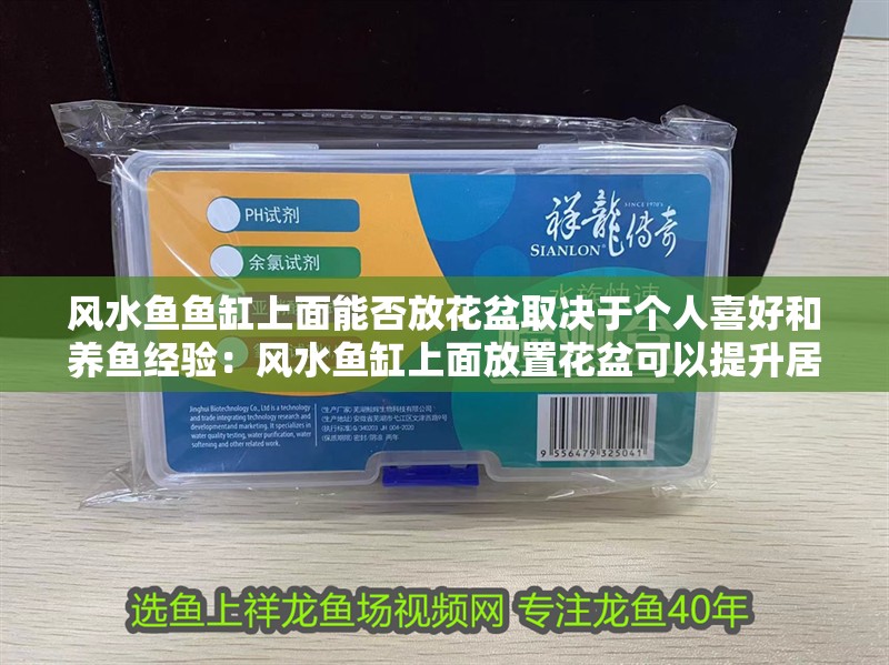 風水魚魚缸上面能否放花盆取決于個人喜好和養魚經驗：風水魚缸上面放置花盆可以提升居住者的運勢和生活空間