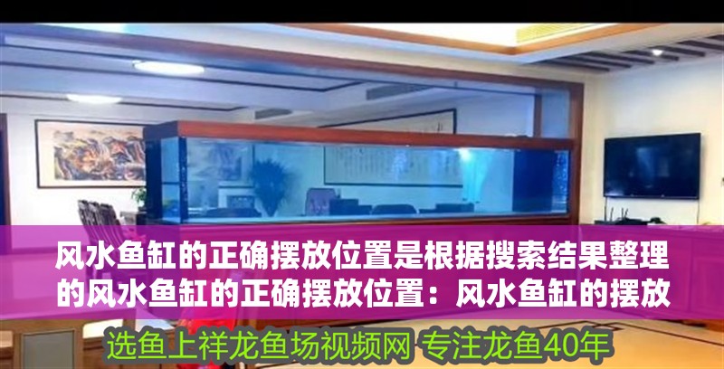 風(fēng)水魚缸的正確擺放位置是根據(jù)搜索結(jié)果整理的風(fēng)水魚缸的正確擺放位置：風(fēng)水魚缸的擺放位置