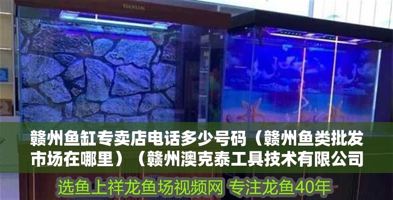 贛州魚缸專賣店電話多少號碼（贛州魚類批發市場在哪里）（贛州澳克泰工具技術有限公司聯系方式：贛州魚缸專賣店電話多少）