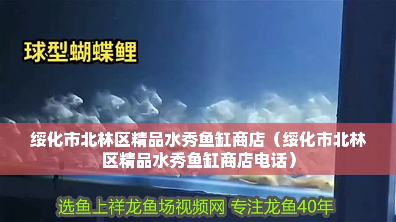 綏化市北林區精品水秀魚缸商店（綏化市北林區精品水秀魚缸商店電話）