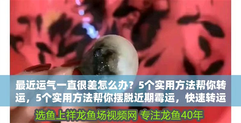 最近運氣一直很差怎么辦？5個實用方法幫你轉運，5個實用方法幫你擺脫近期霉運，快速轉運！