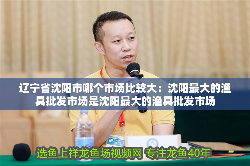 遼寧省沈陽市哪個市場比較大：沈陽最大的漁具批發(fā)市場是沈陽最大的漁具批發(fā)市場