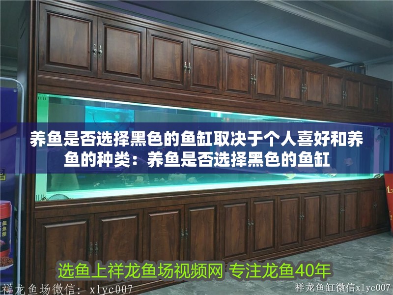 養魚是否選擇黑色的魚缸取決于個人喜好和養魚的種類：養魚是否選擇黑色的魚缸