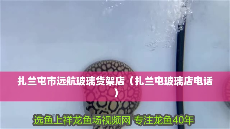 扎蘭屯市遠(yuǎn)航玻璃貨架店（扎蘭屯玻璃店電話）