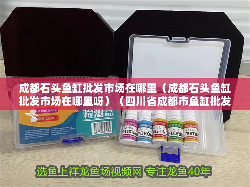 成都石頭魚缸批發(fā)市場(chǎng)在哪里（成都石頭魚缸批發(fā)市場(chǎng)在哪里呀）（<strong><mark>四川</mark></strong>省成都市魚缸批發(fā)市場(chǎng)）
