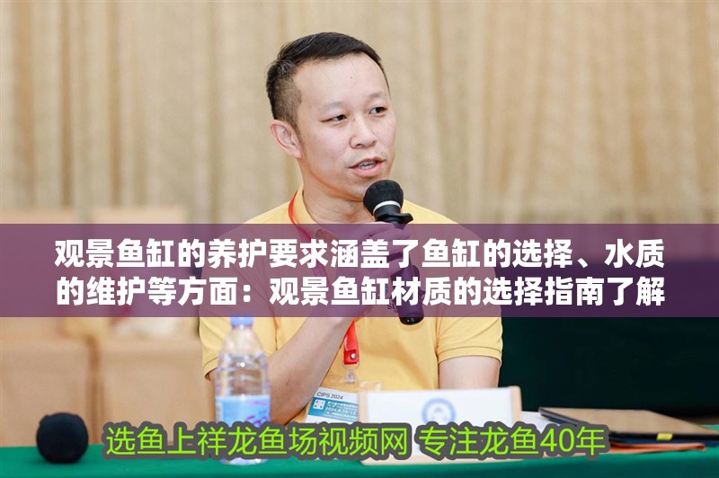 觀景魚缸的養護要求涵蓋了魚缸的選擇、水質的維護等方面：觀景魚缸材質的選擇指南了解不同材質魚缸的優缺點