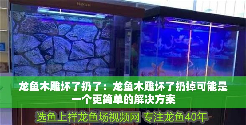 龍魚木雕壞了扔了：龍魚木雕壞了扔掉可能是一個更簡單的解決方案