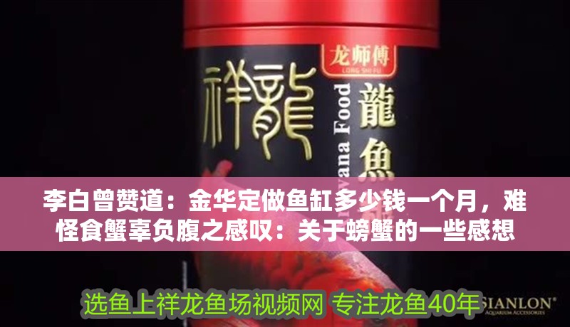 李白曾贊道：金華定做魚缸多少錢一個月，難怪食蟹辜負(fù)腹之感嘆：關(guān)于螃蟹的一些感想