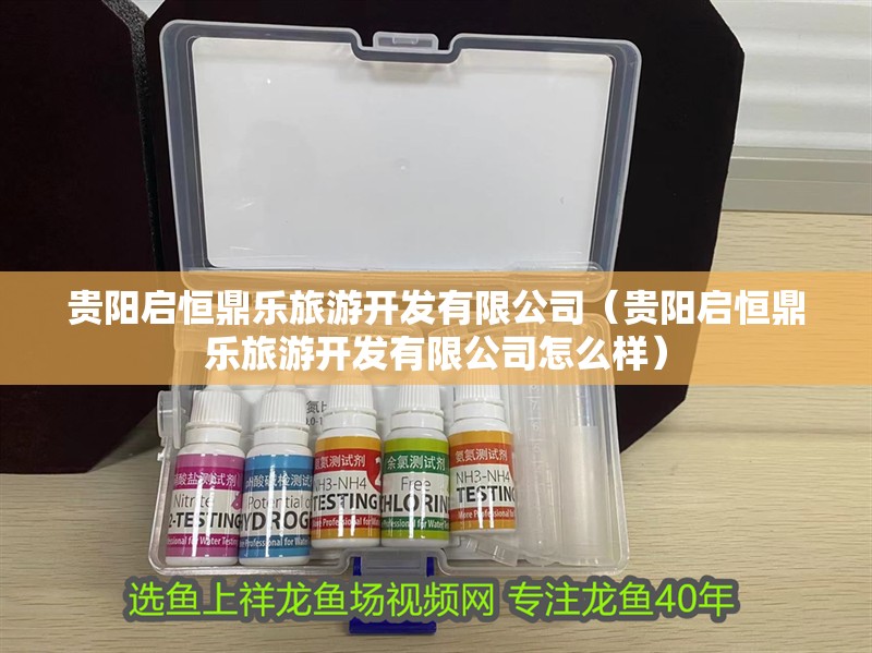 貴陽啟恒鼎樂旅游開發(fā)有限公司（貴陽啟恒鼎樂旅游開發(fā)有限公司怎么樣）