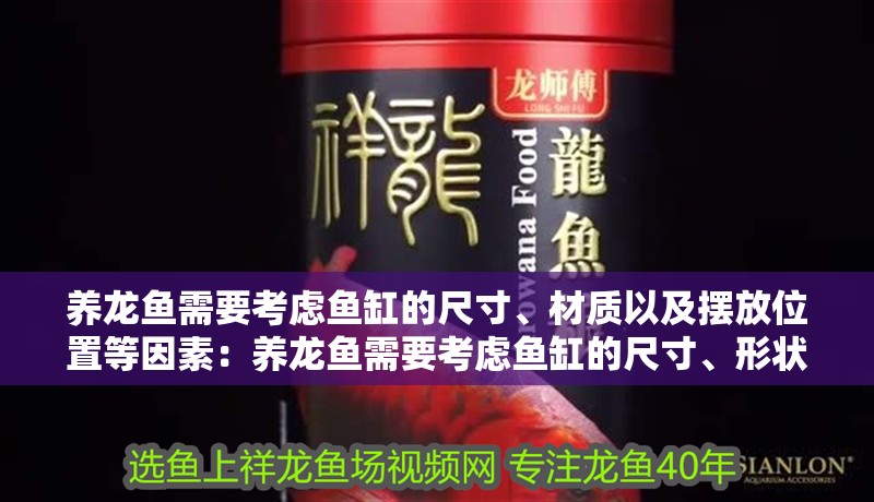 養(yǎng)龍魚需要考慮魚缸的尺寸、材質(zhì)以及擺放位置等因素：養(yǎng)龍魚需要考慮魚缸的尺寸、形狀、材質(zhì)以及擺放位置等因素