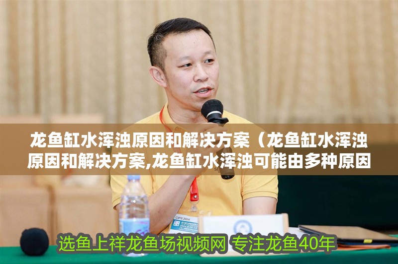 龍魚缸水渾濁原因和解決方案（龍魚缸水渾濁原因和解決方案,龍魚缸水渾濁可能由多種原因引起）