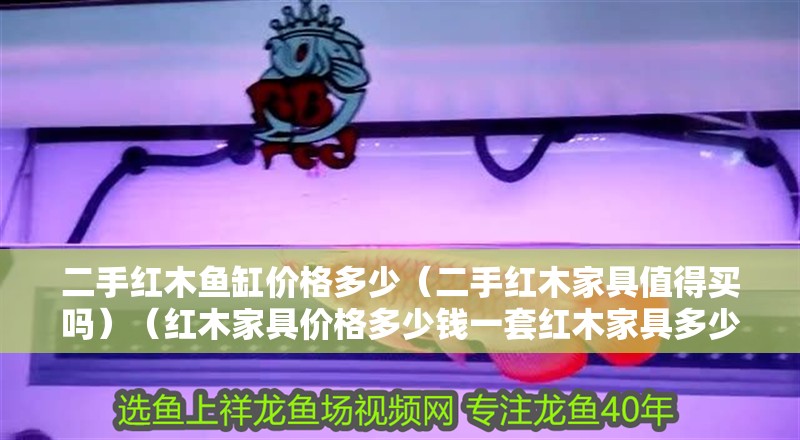 二手紅木魚缸價格多少（二手紅木家具值得買嗎）（紅木家具價格多少錢一套紅木家具多少錢一套）