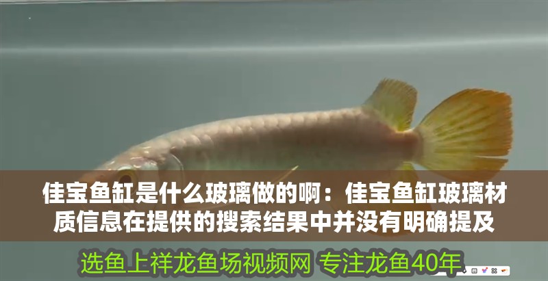 佳寶魚缸是什么玻璃做的啊：佳寶魚缸玻璃材質信息在提供的搜索結果中并沒有明確提及