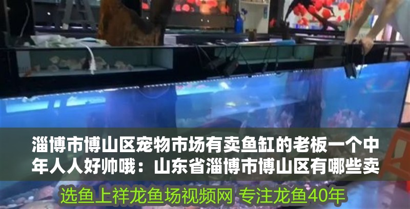 淄博市博山區寵物市場有賣魚缸的老板一個中年人人好帥哦：山東省淄博市博山區有哪些賣魚缸的地方 淄博市博山區寵物市場有賣魚缸的老板一個中年人人好帥哦：山東省淄博市博山區有哪些賣魚缸的地方 魚缸百科