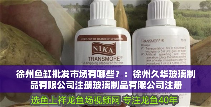 徐州魚缸批發市場有哪些？：徐州久華玻璃制品有限公司注冊玻璃制品有限公司注冊 徐州魚缸批發市場有哪些？：徐州久華玻璃制品有限公司注冊玻璃制品有限公司注冊 魚缸百科