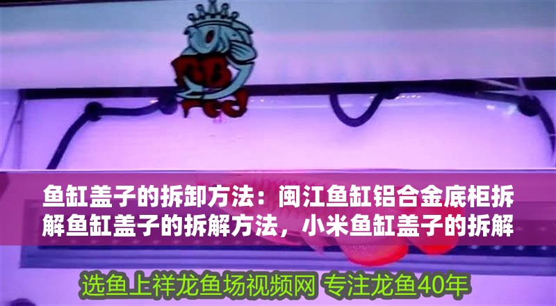 魚缸蓋子的拆卸方法：閩江魚缸鋁合金底柜拆解魚缸蓋子的拆解方法，小米魚缸蓋子的拆解
