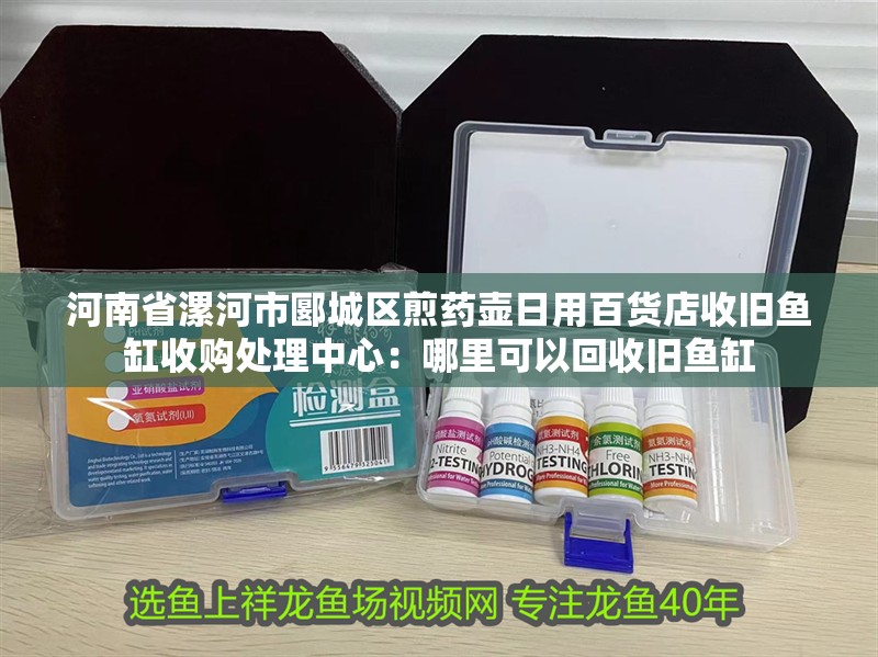 河南省漯河市<strong><mark>郾城</mark></strong>區煎藥壺日用百貨店收舊魚缸收購處理中心：哪里可以回收舊魚缸