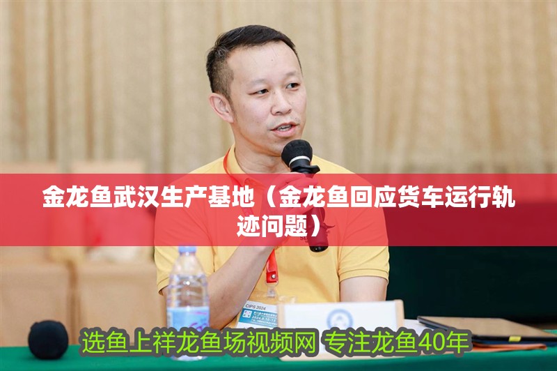金龍魚武漢生產基地（金龍魚回應貨車運行軌跡問題）