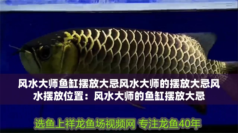 風(fēng)水大師魚缸擺放大忌風(fēng)水大師的擺放大忌風(fēng)水?dāng)[放位置：風(fēng)水大師的魚缸擺放大忌