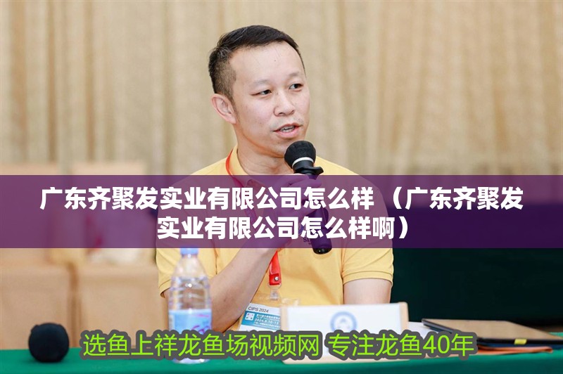 廣東齊聚發(fā)實(shí)業(yè)有限公司怎么樣 （廣東齊聚發(fā)實(shí)業(yè)有限公司怎么樣啊）