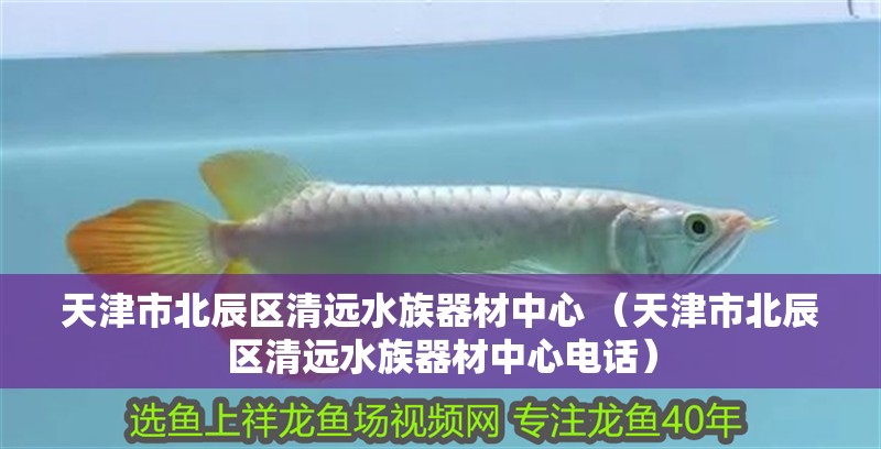 天津市北辰區清遠水族器材中心 （天津市北辰區清遠水族器材中心電話）