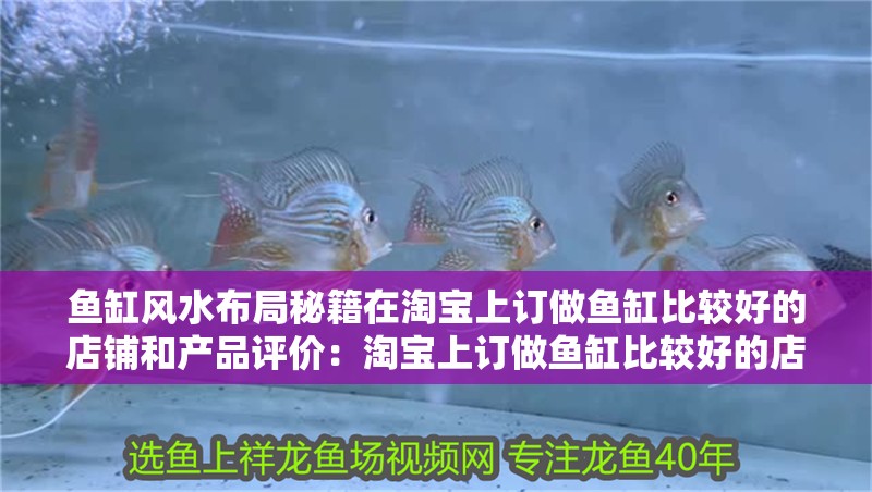 魚缸風水布局秘籍在淘寶上訂做魚缸比較好的店鋪和產品評價：淘寶上訂做魚缸比較好的店鋪