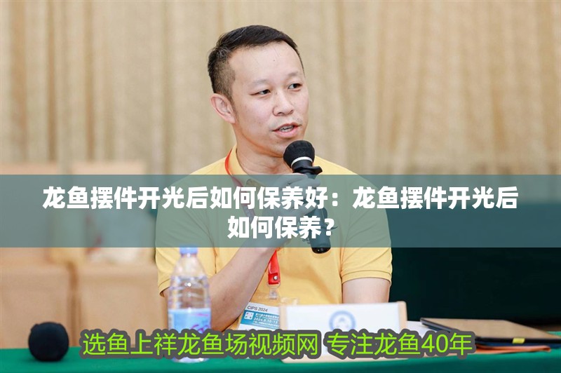 龍魚擺件開光后如何保養好：龍魚擺件開光后如何保養？