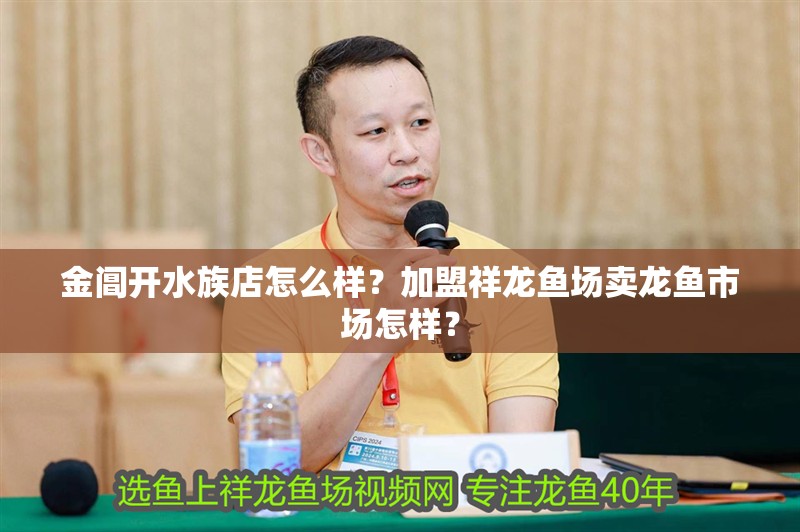 金閶開水族店怎么樣？加盟祥龍魚場賣龍魚市場怎樣？