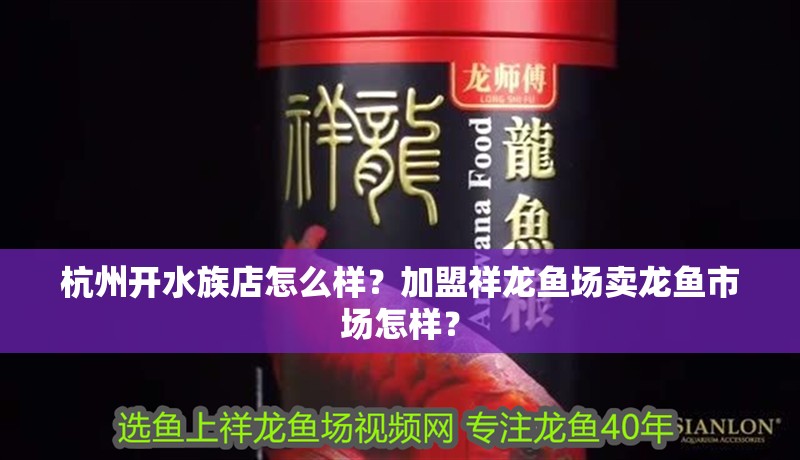杭州開水族店怎么樣？加盟祥龍魚場賣龍魚市場怎樣？