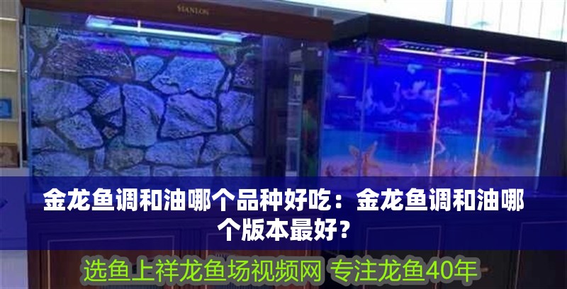金龍魚調和油哪個品種好吃：金龍魚調和油哪個版本最好？ 金龍魚調和油哪個品種好吃：金龍魚調和油哪個版本最好？ 水族問答