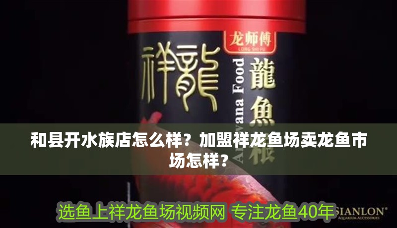 和縣開水族店怎么樣？加盟祥龍魚場賣龍魚市場怎樣？