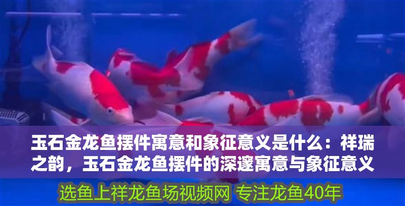 玉石金龍魚擺件寓意和象征意義是什么：祥瑞之韻，玉石金龍魚擺件的深邃寓意與象征意義