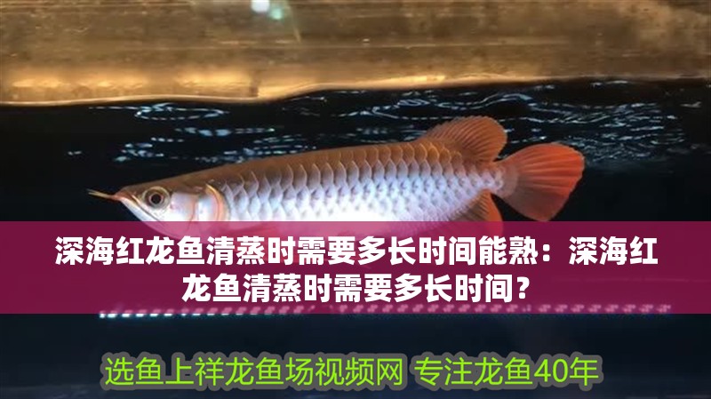 深海紅龍魚清蒸時需要多長時間能熟：深海紅龍魚清蒸時需要多長時間？