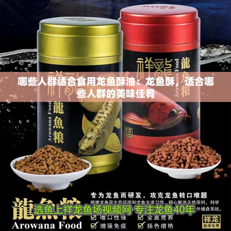 哪些人群適合食用龍魚酥油：龍魚酥，適合哪些人群的美味佳肴