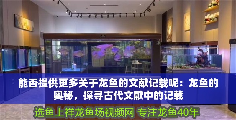 能否提供更多關于龍魚的文獻記載呢：龍魚的奧秘，探尋古代文獻中的記載 能否提供更多關于龍魚的文獻記載呢：龍魚的奧秘，探尋古代文獻中的記載 水族問答