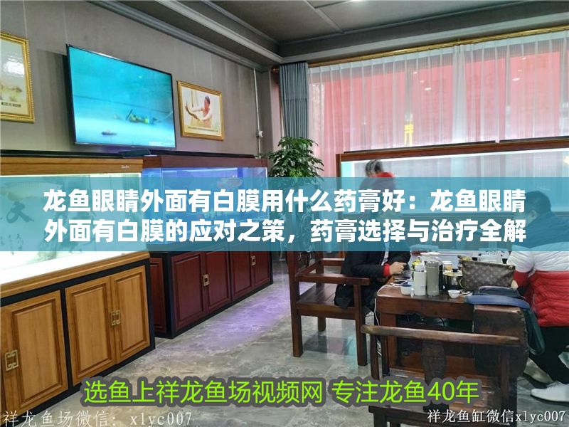 龍魚眼睛外面有白膜用什么藥膏好：龍魚眼睛外面有白膜的應(yīng)對(duì)之策，藥膏選擇與治療全解析