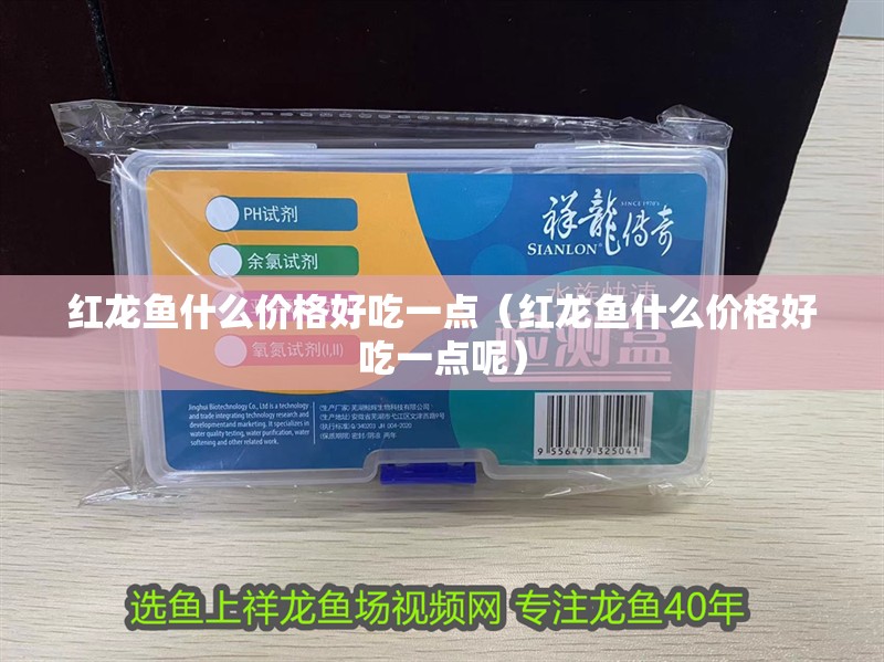 紅龍魚什么價格好吃一點（紅龍魚什么價格好吃一點呢）